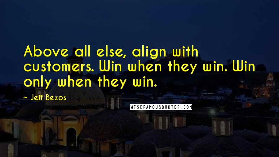 Jeff Bezos Quotes: Above all else, align with customers. Win when they win. Win only when they win.