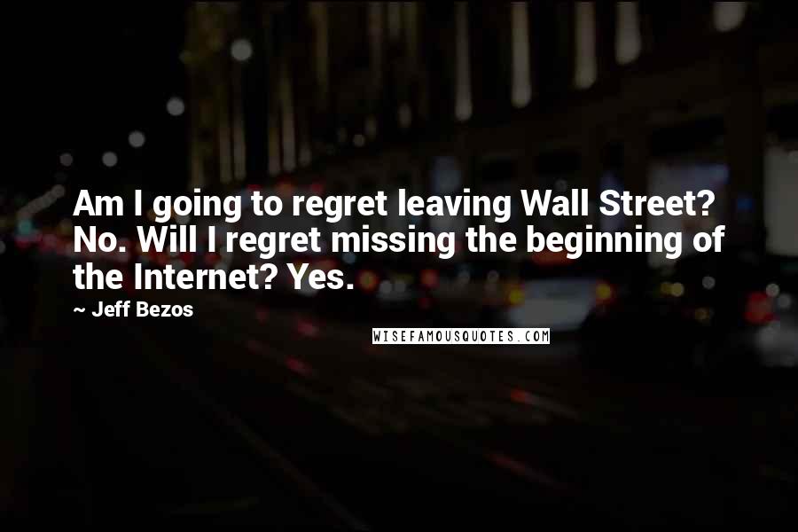 Jeff Bezos Quotes: Am I going to regret leaving Wall Street? No. Will I regret missing the beginning of the Internet? Yes.