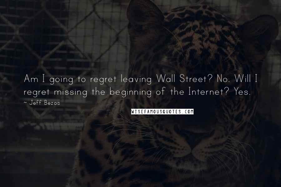 Jeff Bezos Quotes: Am I going to regret leaving Wall Street? No. Will I regret missing the beginning of the Internet? Yes.