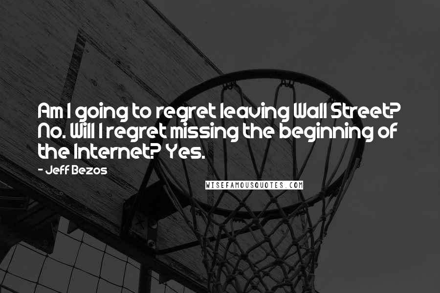 Jeff Bezos Quotes: Am I going to regret leaving Wall Street? No. Will I regret missing the beginning of the Internet? Yes.