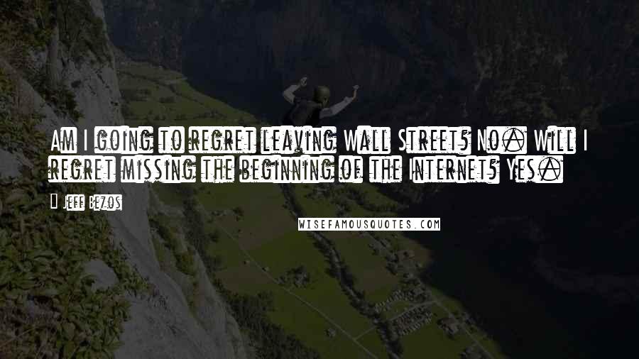 Jeff Bezos Quotes: Am I going to regret leaving Wall Street? No. Will I regret missing the beginning of the Internet? Yes.