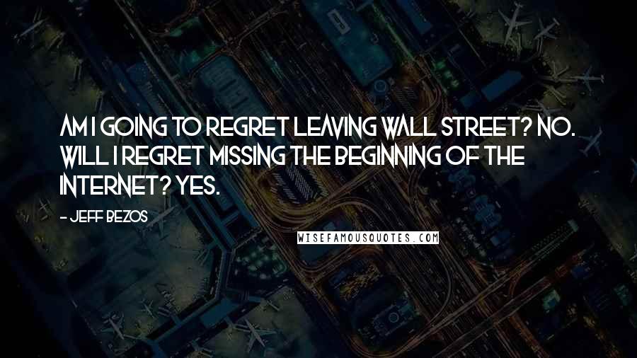 Jeff Bezos Quotes: Am I going to regret leaving Wall Street? No. Will I regret missing the beginning of the Internet? Yes.