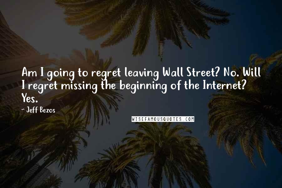 Jeff Bezos Quotes: Am I going to regret leaving Wall Street? No. Will I regret missing the beginning of the Internet? Yes.