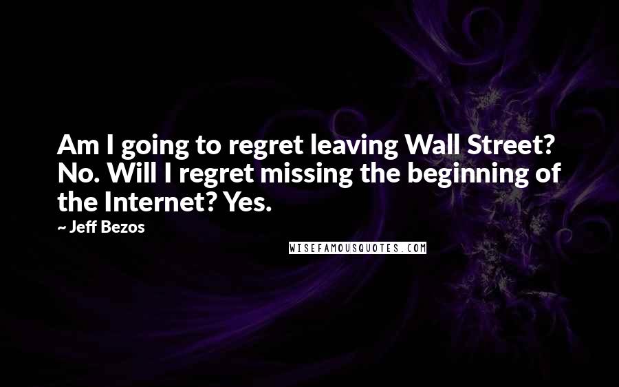 Jeff Bezos Quotes: Am I going to regret leaving Wall Street? No. Will I regret missing the beginning of the Internet? Yes.