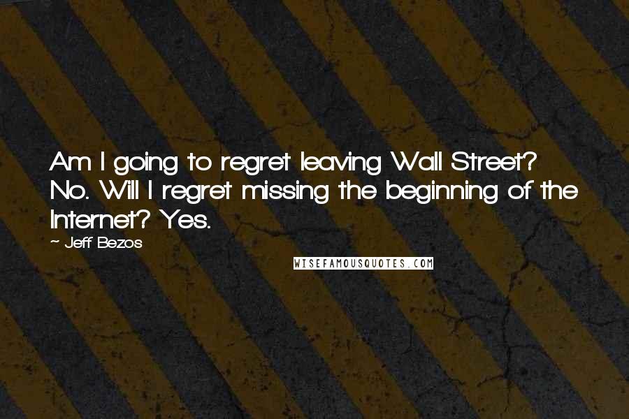Jeff Bezos Quotes: Am I going to regret leaving Wall Street? No. Will I regret missing the beginning of the Internet? Yes.