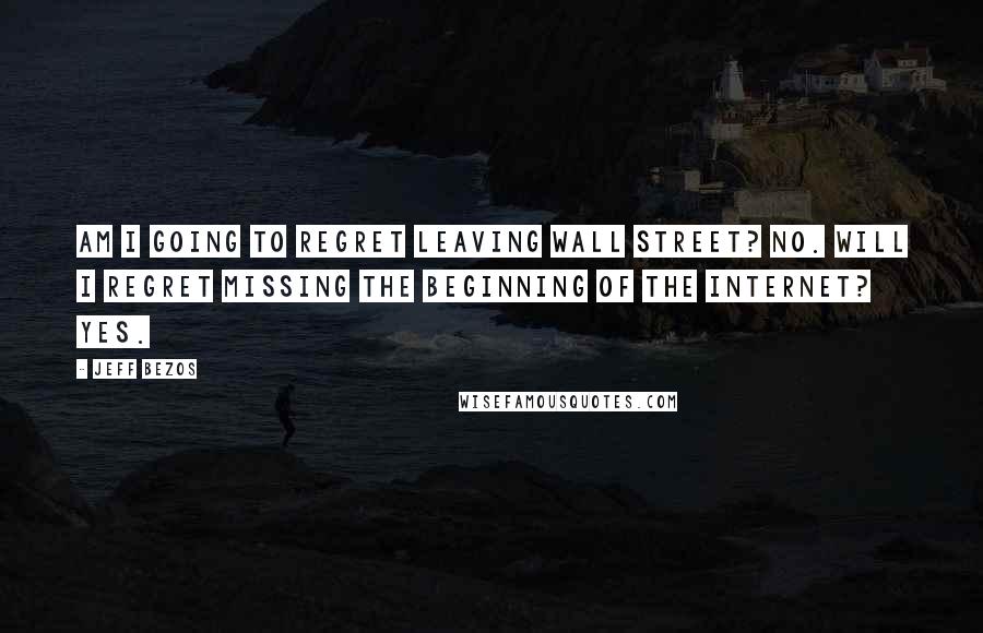 Jeff Bezos Quotes: Am I going to regret leaving Wall Street? No. Will I regret missing the beginning of the Internet? Yes.