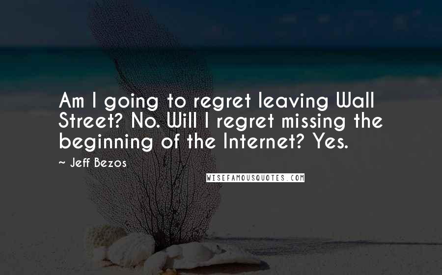 Jeff Bezos Quotes: Am I going to regret leaving Wall Street? No. Will I regret missing the beginning of the Internet? Yes.