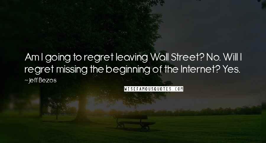 Jeff Bezos Quotes: Am I going to regret leaving Wall Street? No. Will I regret missing the beginning of the Internet? Yes.