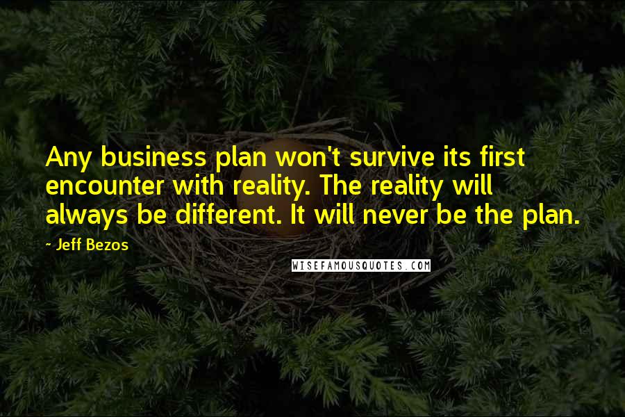 Jeff Bezos Quotes: Any business plan won't survive its first encounter with reality. The reality will always be different. It will never be the plan.