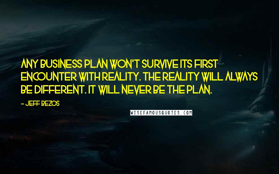 Jeff Bezos Quotes: Any business plan won't survive its first encounter with reality. The reality will always be different. It will never be the plan.