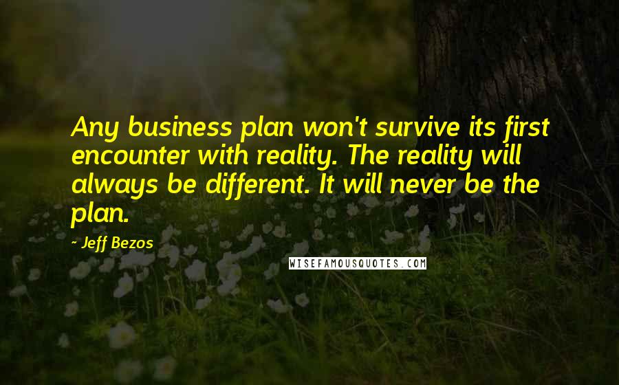 Jeff Bezos Quotes: Any business plan won't survive its first encounter with reality. The reality will always be different. It will never be the plan.