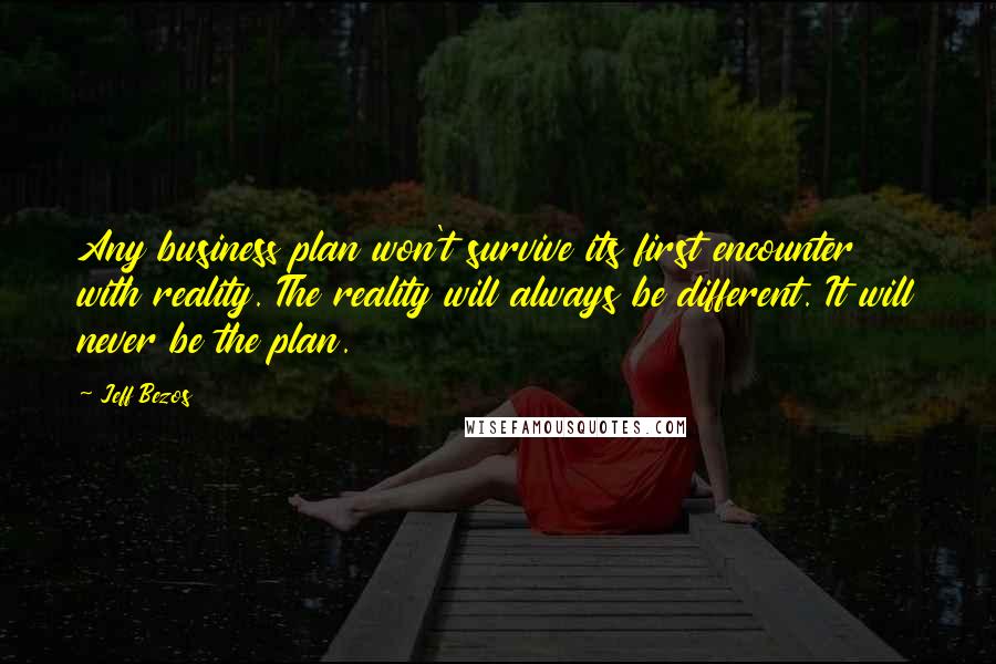 Jeff Bezos Quotes: Any business plan won't survive its first encounter with reality. The reality will always be different. It will never be the plan.