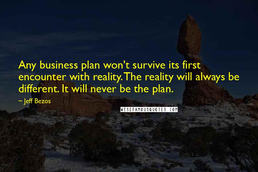 Jeff Bezos Quotes: Any business plan won't survive its first encounter with reality. The reality will always be different. It will never be the plan.