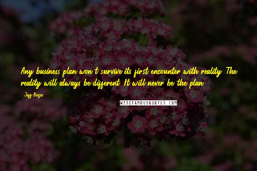 Jeff Bezos Quotes: Any business plan won't survive its first encounter with reality. The reality will always be different. It will never be the plan.