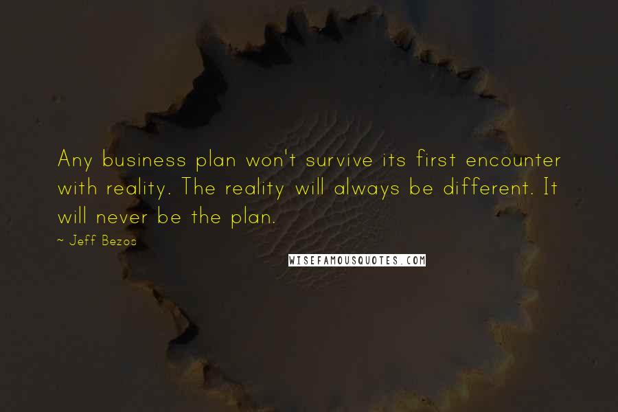 Jeff Bezos Quotes: Any business plan won't survive its first encounter with reality. The reality will always be different. It will never be the plan.