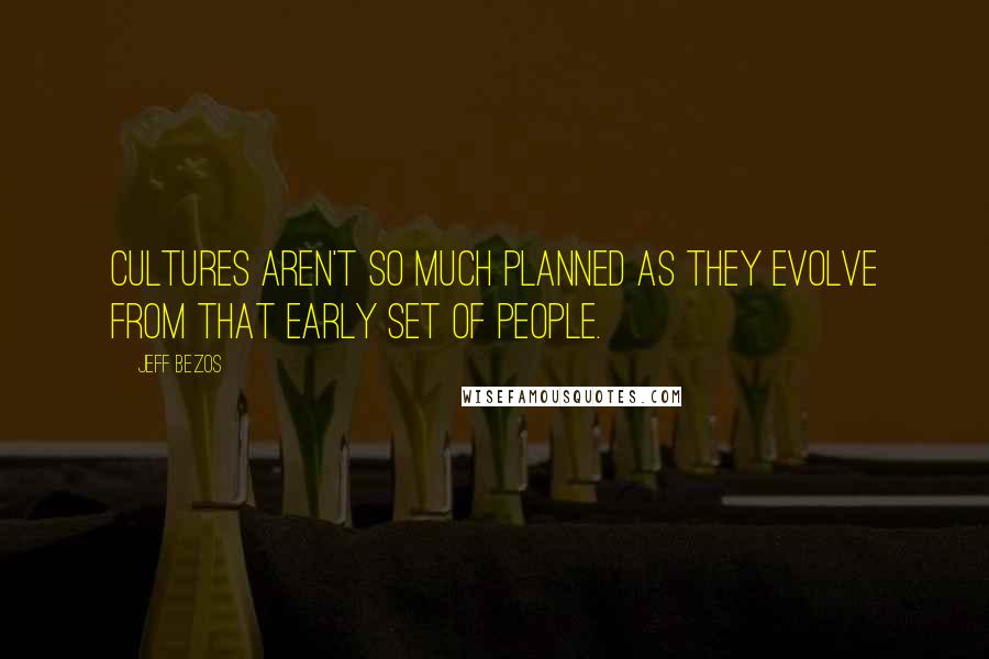 Jeff Bezos Quotes: Cultures aren't so much planned as they evolve from that early set of people.