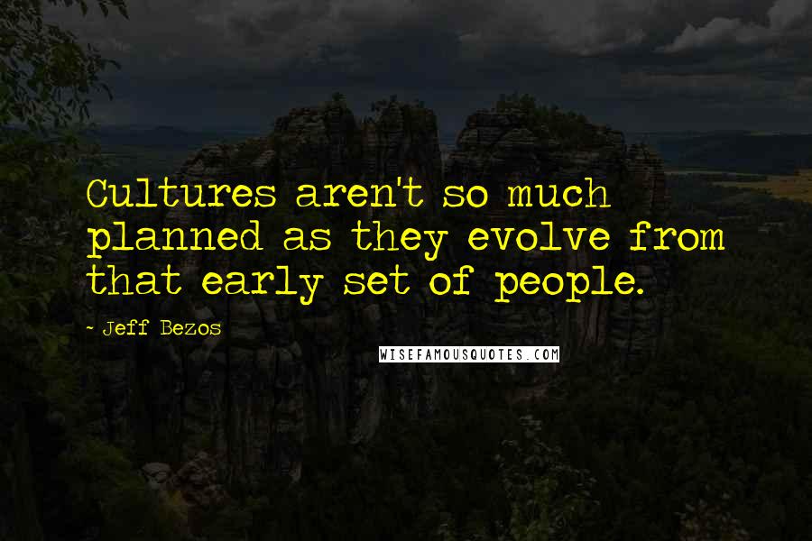 Jeff Bezos Quotes: Cultures aren't so much planned as they evolve from that early set of people.