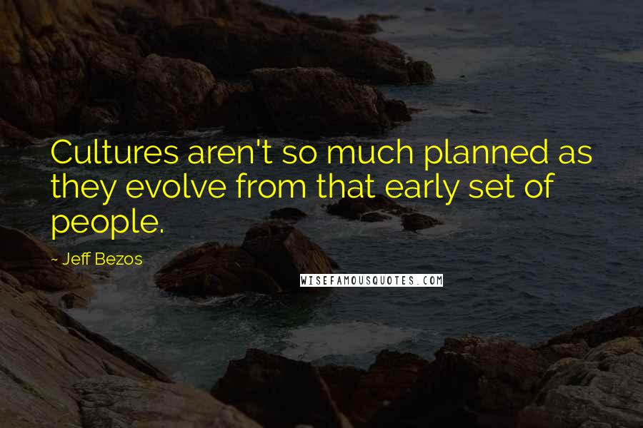 Jeff Bezos Quotes: Cultures aren't so much planned as they evolve from that early set of people.