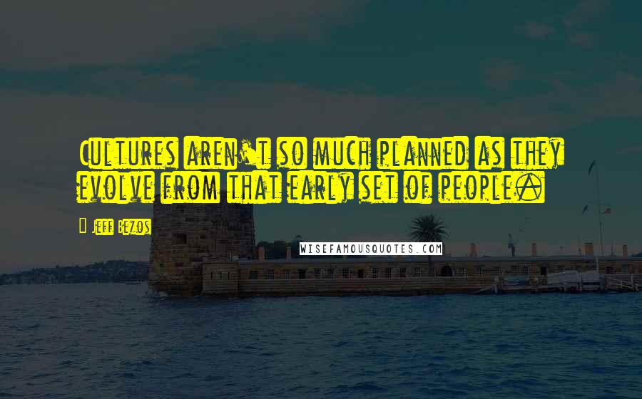 Jeff Bezos Quotes: Cultures aren't so much planned as they evolve from that early set of people.