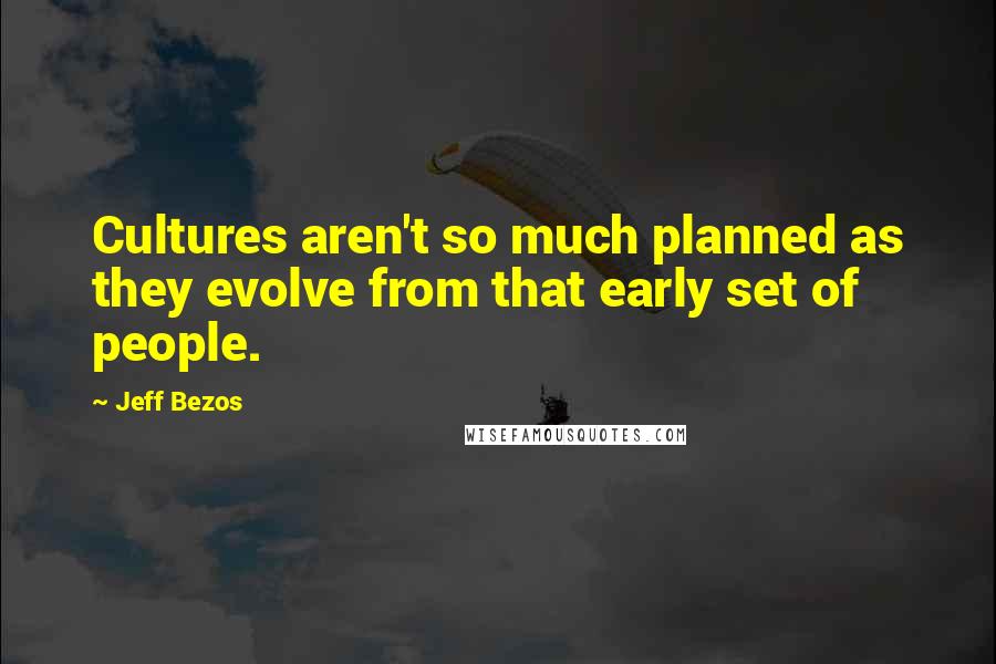 Jeff Bezos Quotes: Cultures aren't so much planned as they evolve from that early set of people.