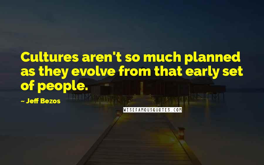 Jeff Bezos Quotes: Cultures aren't so much planned as they evolve from that early set of people.