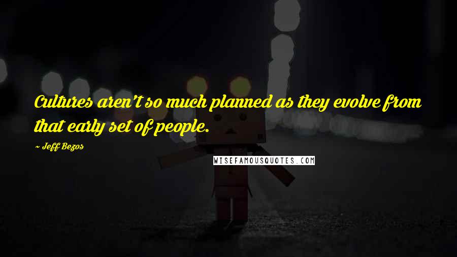 Jeff Bezos Quotes: Cultures aren't so much planned as they evolve from that early set of people.