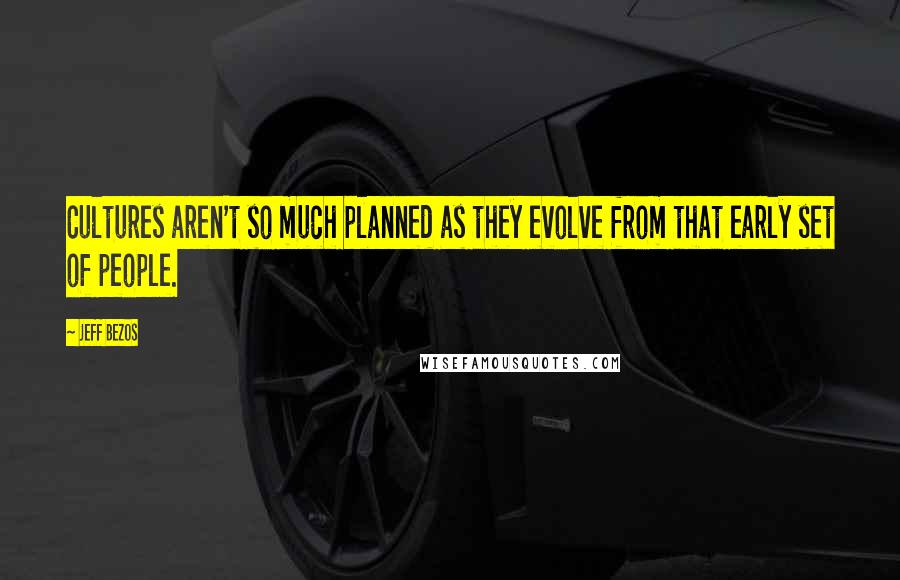 Jeff Bezos Quotes: Cultures aren't so much planned as they evolve from that early set of people.