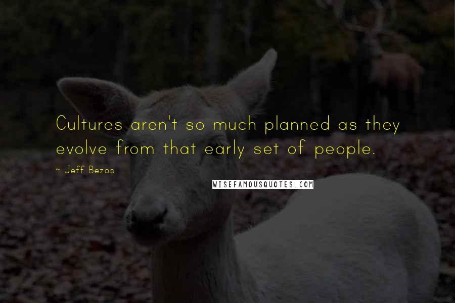 Jeff Bezos Quotes: Cultures aren't so much planned as they evolve from that early set of people.