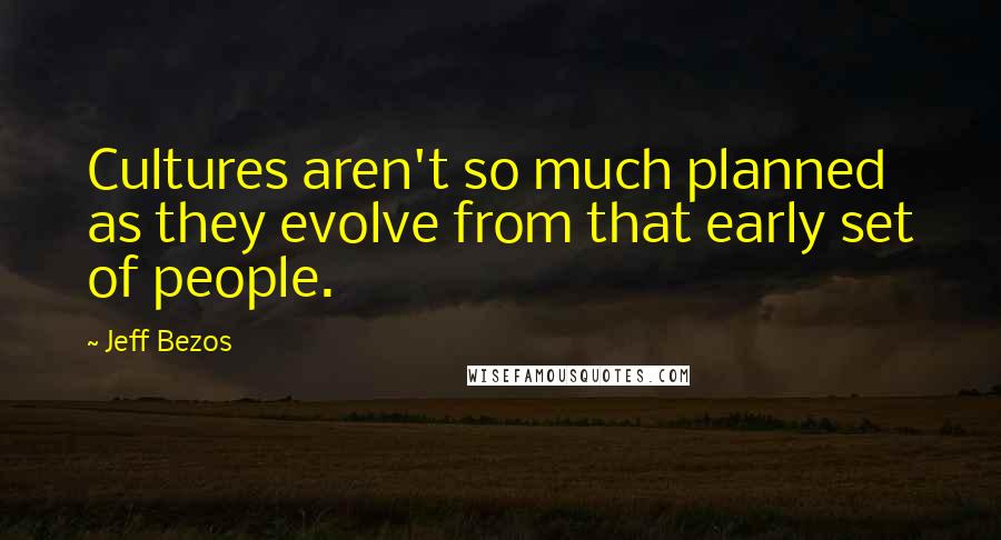 Jeff Bezos Quotes: Cultures aren't so much planned as they evolve from that early set of people.
