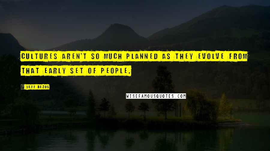 Jeff Bezos Quotes: Cultures aren't so much planned as they evolve from that early set of people.