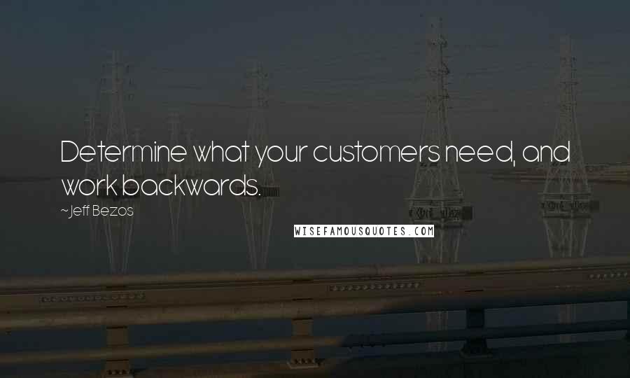 Jeff Bezos Quotes: Determine what your customers need, and work backwards.