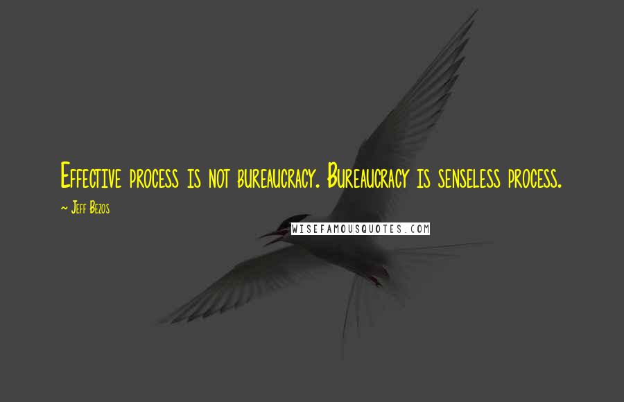 Jeff Bezos Quotes: Effective process is not bureaucracy. Bureaucracy is senseless process.