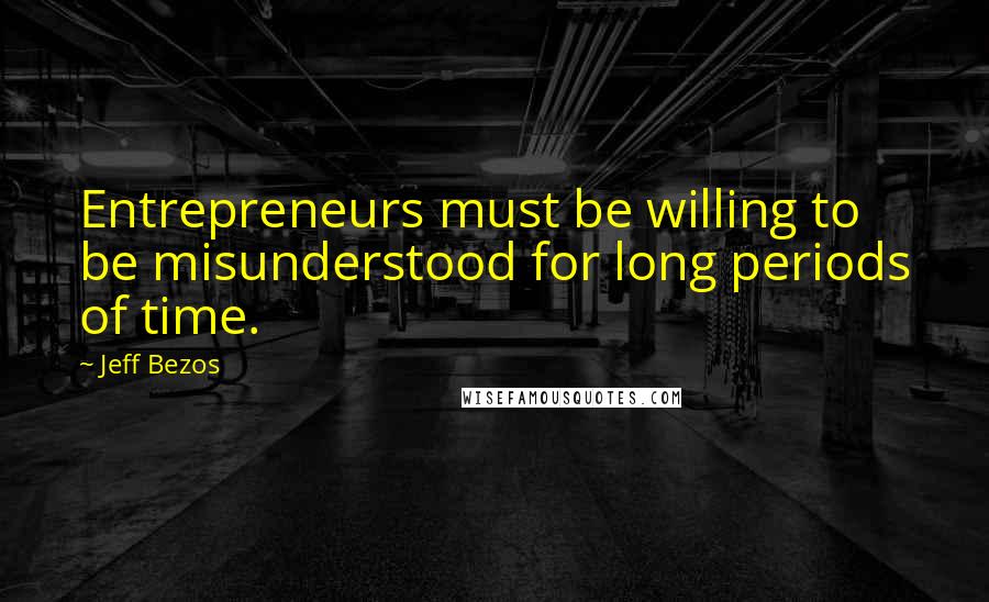 Jeff Bezos Quotes: Entrepreneurs must be willing to be misunderstood for long periods of time.