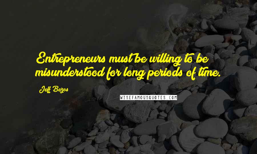 Jeff Bezos Quotes: Entrepreneurs must be willing to be misunderstood for long periods of time.