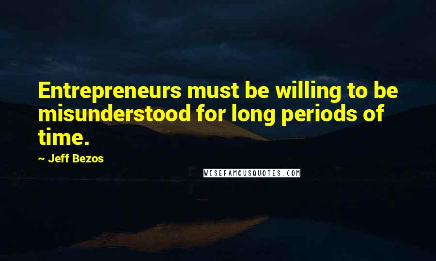 Jeff Bezos Quotes: Entrepreneurs must be willing to be misunderstood for long periods of time.