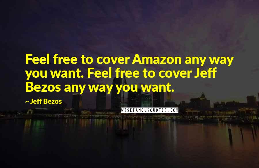 Jeff Bezos Quotes: Feel free to cover Amazon any way you want. Feel free to cover Jeff Bezos any way you want.
