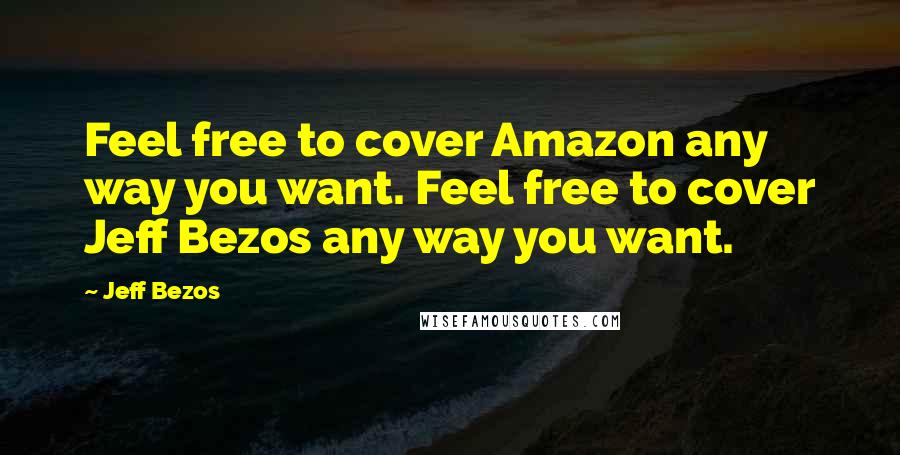 Jeff Bezos Quotes: Feel free to cover Amazon any way you want. Feel free to cover Jeff Bezos any way you want.