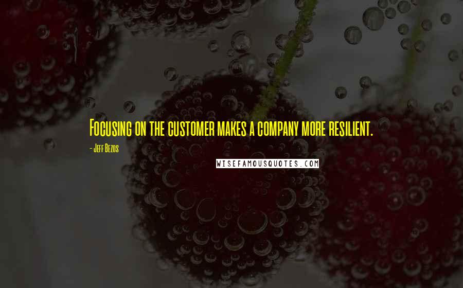 Jeff Bezos Quotes: Focusing on the customer makes a company more resilient.