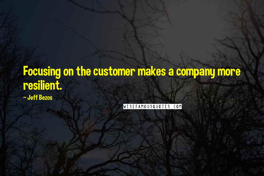 Jeff Bezos Quotes: Focusing on the customer makes a company more resilient.