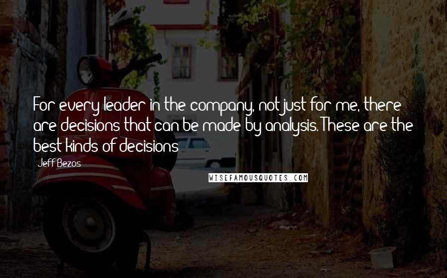 Jeff Bezos Quotes: For every leader in the company, not just for me, there are decisions that can be made by analysis. These are the best kinds of decisions!