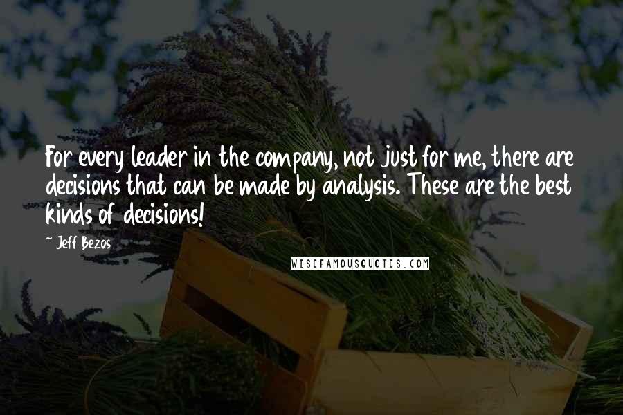 Jeff Bezos Quotes: For every leader in the company, not just for me, there are decisions that can be made by analysis. These are the best kinds of decisions!