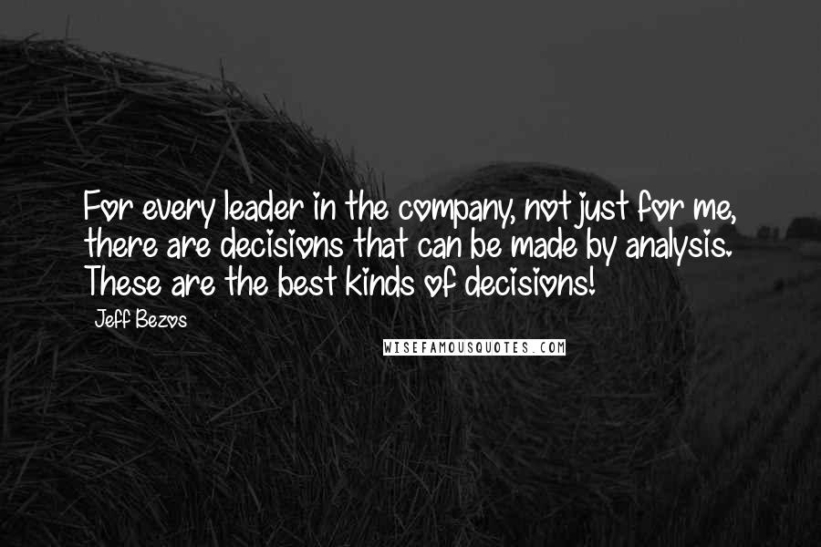 Jeff Bezos Quotes: For every leader in the company, not just for me, there are decisions that can be made by analysis. These are the best kinds of decisions!
