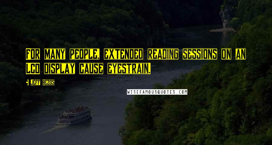 Jeff Bezos Quotes: For many people, extended reading sessions on an LCD display cause eyestrain.