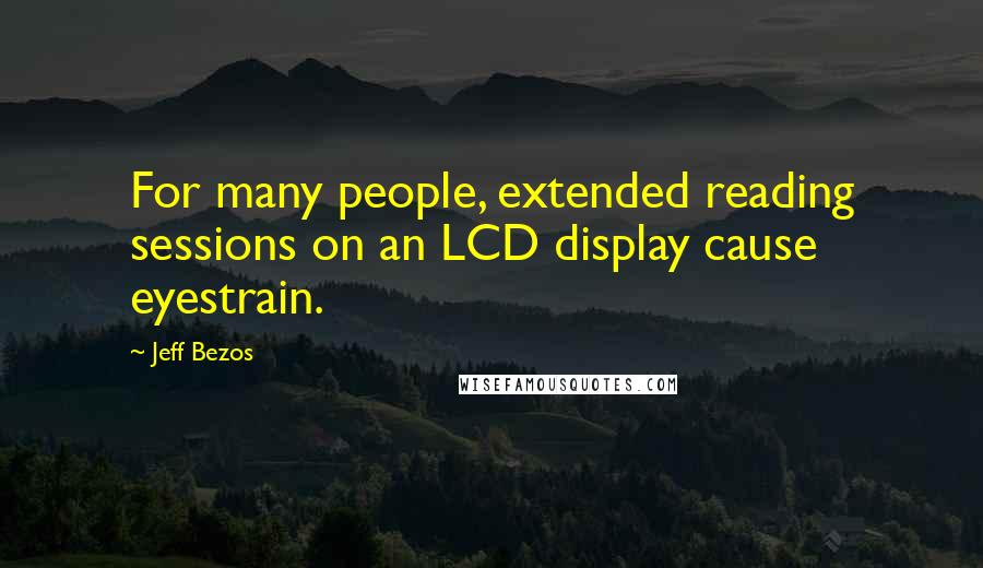 Jeff Bezos Quotes: For many people, extended reading sessions on an LCD display cause eyestrain.