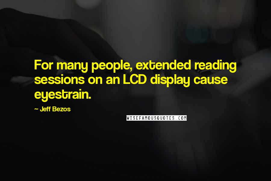 Jeff Bezos Quotes: For many people, extended reading sessions on an LCD display cause eyestrain.