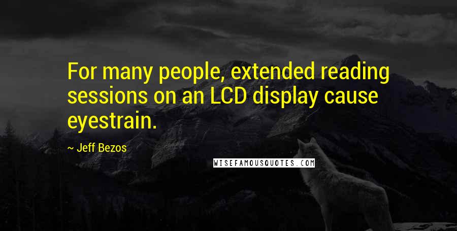 Jeff Bezos Quotes: For many people, extended reading sessions on an LCD display cause eyestrain.