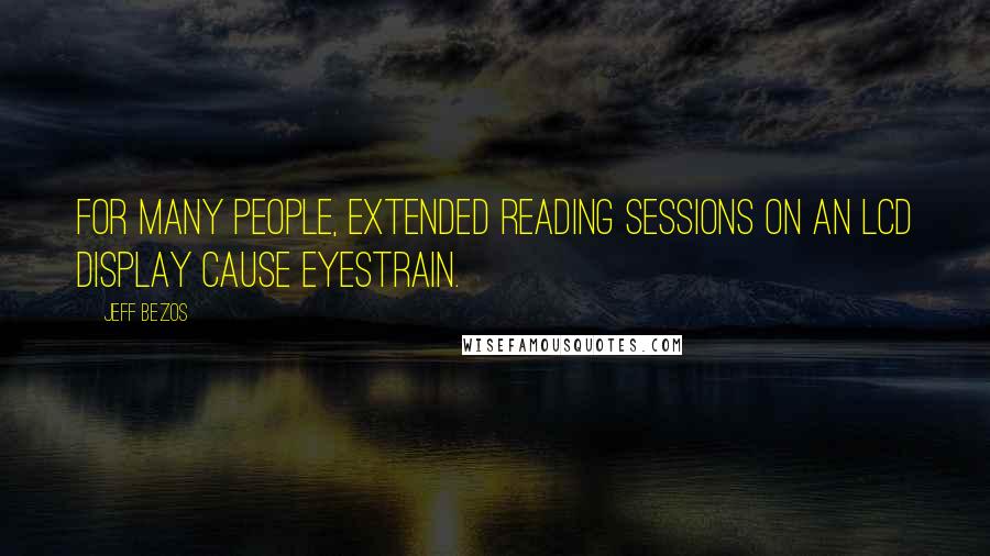 Jeff Bezos Quotes: For many people, extended reading sessions on an LCD display cause eyestrain.