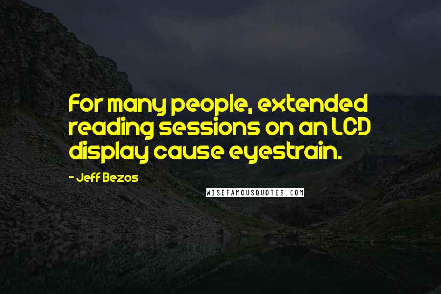 Jeff Bezos Quotes: For many people, extended reading sessions on an LCD display cause eyestrain.