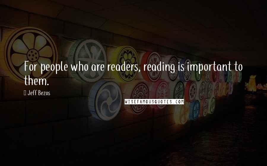 Jeff Bezos Quotes: For people who are readers, reading is important to them.