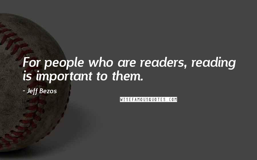 Jeff Bezos Quotes: For people who are readers, reading is important to them.